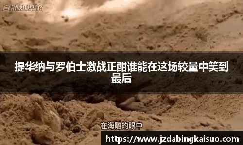 提华纳与罗伯士激战正酣谁能在这场较量中笑到最后