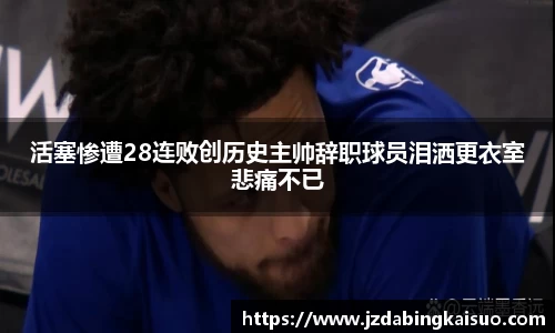 活塞惨遭28连败创历史主帅辞职球员泪洒更衣室悲痛不已