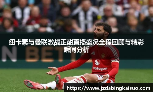 纽卡素与曼联激战正酣直播盛况全程回顾与精彩瞬间分析