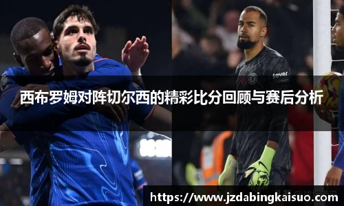 西布罗姆对阵切尔西的精彩比分回顾与赛后分析