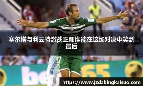 塞尔塔与利云特激战正酣谁能在这场对决中笑到最后