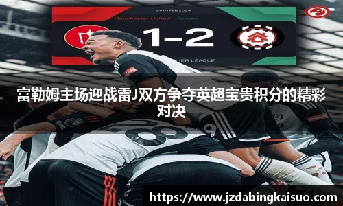 富勒姆主场迎战雷J双方争夺英超宝贵积分的精彩对决